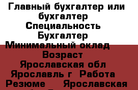 Главный бухгалтер или бухгалтер › Специальность ­ Бухгалтер › Минимальный оклад ­ 5 000 › Возраст ­ 59 - Ярославская обл., Ярославль г. Работа » Резюме   . Ярославская обл.,Ярославль г.